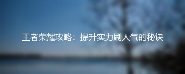 王者荣耀攻略：提升实力刷人气的秘诀