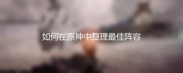 如何在原神中整理最佳阵容