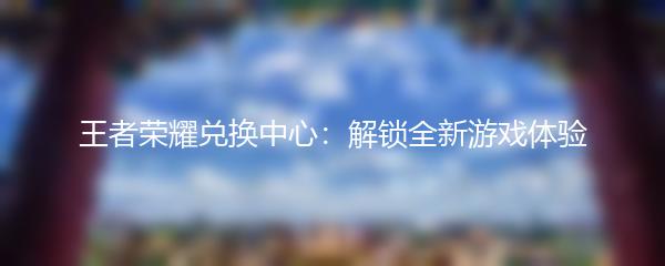 王者荣耀兑换中心：解锁全新游戏体验