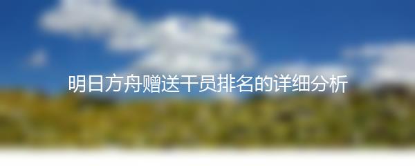 明日方舟赠送干员排名的详细分析