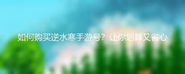 如何购买逆水寒手游号？让你划算又省心