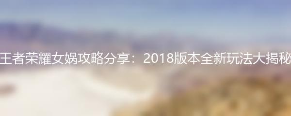 王者荣耀女娲攻略分享：2018版本全新玩法大揭秘