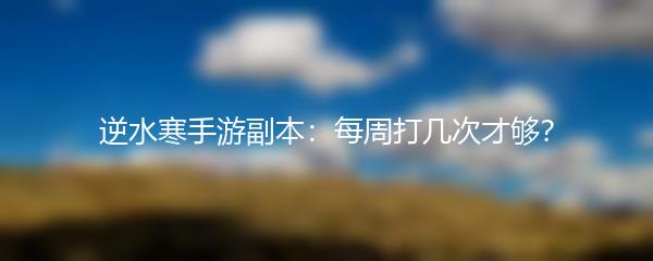 逆水寒手游副本：每周打几次才够？