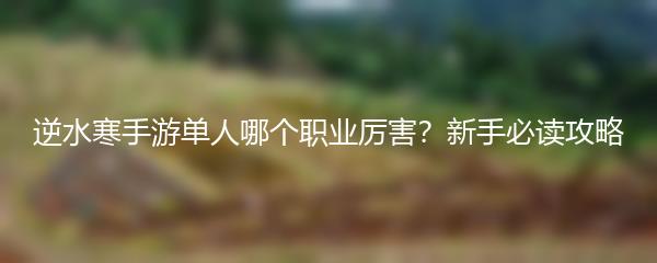逆水寒手游单人哪个职业厉害？新手必读攻略