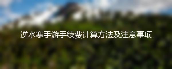 逆水寒手游手续费计算方法及注意事项