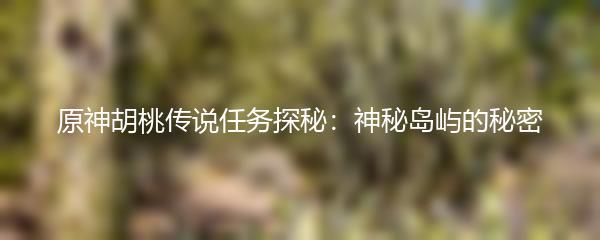原神胡桃传说任务探秘：神秘岛屿的秘密