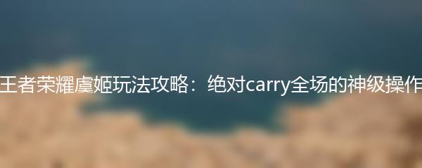王者荣耀虞姬玩法攻略：绝对carry全场的神级操作
