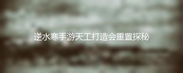 逆水寒手游天工打造会重置探秘
