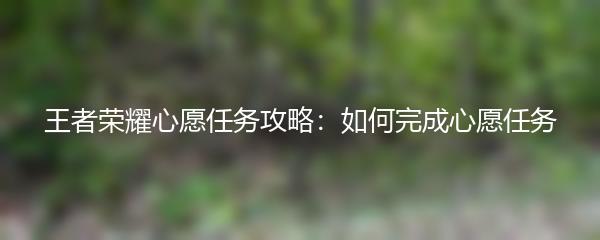 王者荣耀心愿任务攻略：如何完成心愿任务