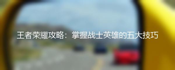 王者荣耀攻略：掌握战士英雄的五大技巧