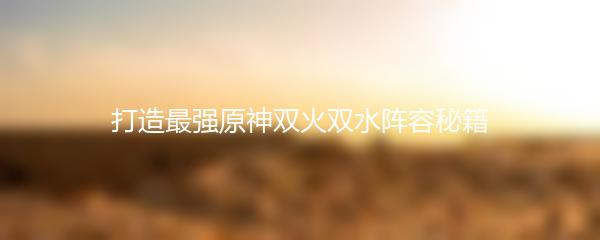 打造最强原神双火双水阵容秘籍