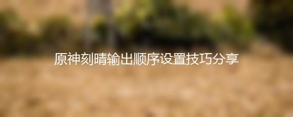 原神刻晴输出顺序设置技巧分享