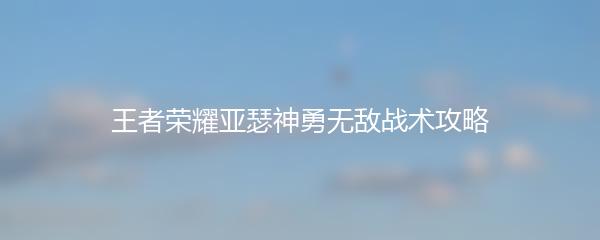 王者荣耀亚瑟神勇无敌战术攻略