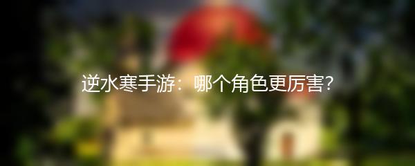 逆水寒手游：哪个角色更厉害？