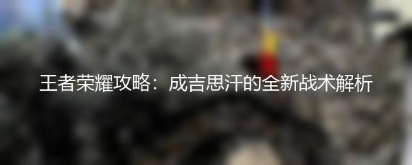 王者荣耀攻略：成吉思汗的全新战术解析