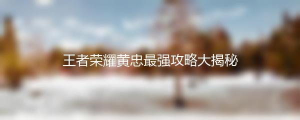 王者荣耀黄忠最强攻略大揭秘