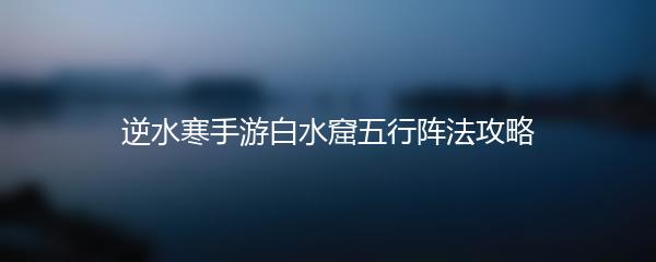 逆水寒手游白水窟五行阵法攻略