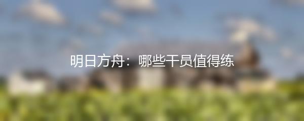 明日方舟：哪些干员值得练