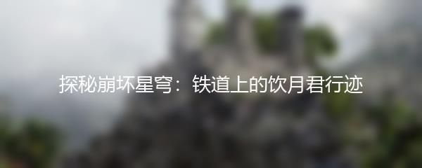 探秘崩坏星穹：铁道上的饮月君行迹