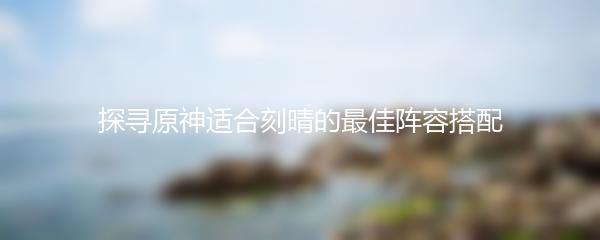 探寻原神适合刻晴的最佳阵容搭配