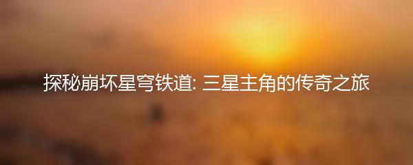 探秘崩坏星穹铁道: 三星主角的传奇之旅