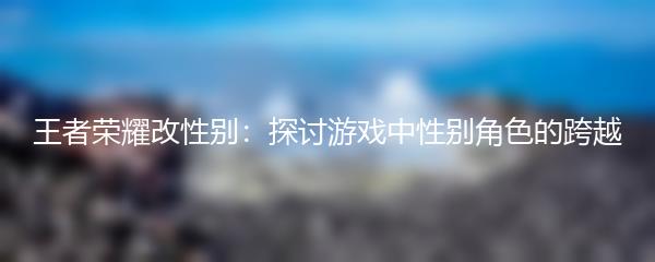 王者荣耀改性别：探讨游戏中性别角色的跨越
