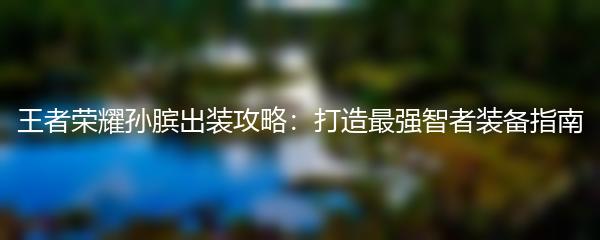 王者荣耀孙膑出装攻略：打造最强智者装备指南