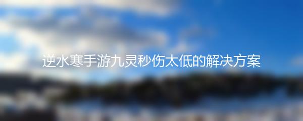 逆水寒手游九灵秒伤太低的解决方案