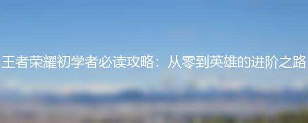 王者荣耀初学者必读攻略：从零到英雄的进阶之路