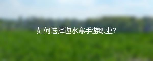 如何选择逆水寒手游职业？