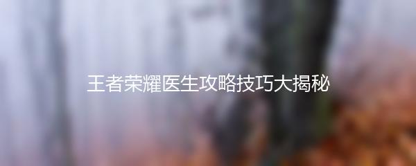 王者荣耀医生攻略技巧大揭秘