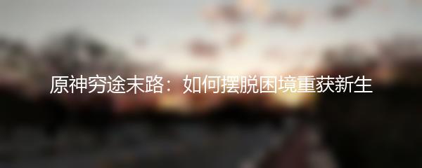 原神穷途末路：如何摆脱困境重获新生