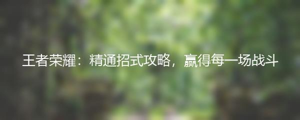 王者荣耀：精通招式攻略，赢得每一场战斗