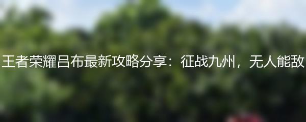 王者荣耀吕布最新攻略分享：征战九州，无人能敌