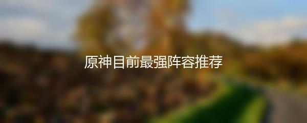 原神目前最强阵容推荐