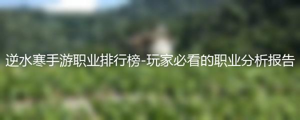 逆水寒手游职业排行榜-玩家必看的职业分析报告