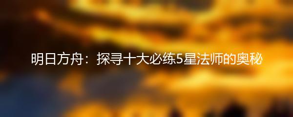 明日方舟：探寻十大必练5星法师的奥秘
