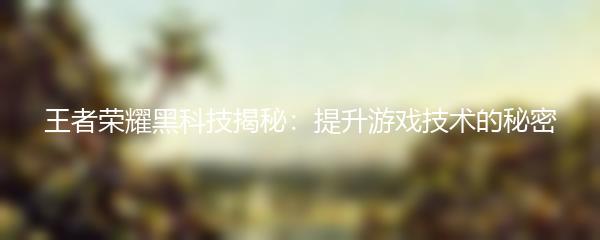 王者荣耀黑科技揭秘：提升游戏技术的秘密