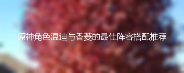 原神角色温迪与香菱的最佳阵容搭配推荐