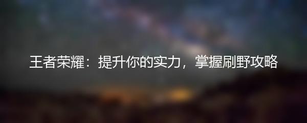 王者荣耀：提升你的实力，掌握刷野攻略