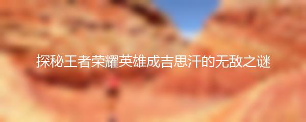 探秘王者荣耀英雄成吉思汗的无敌之谜