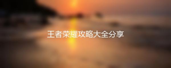 王者荣耀攻略大全分享