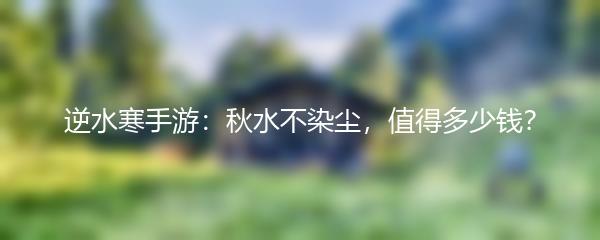 逆水寒手游：秋水不染尘，值得多少钱？