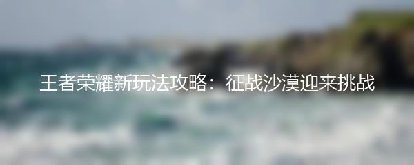 王者荣耀新玩法攻略：征战沙漠迎来挑战