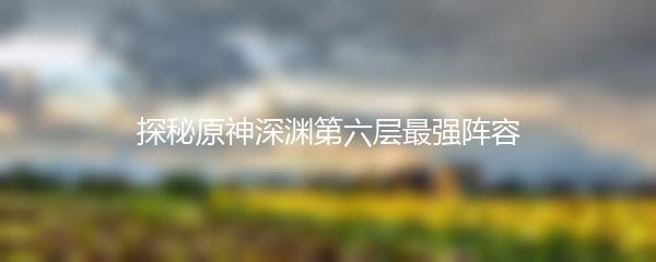 探秘原神深渊第六层最强阵容