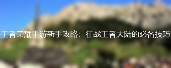 王者荣耀手游新手攻略：征战王者大陆的必备技巧