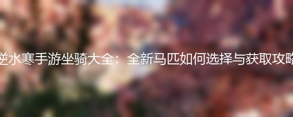 逆水寒手游坐骑大全：全新马匹如何选择与获取攻略