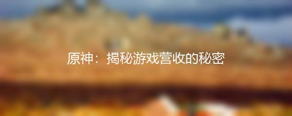 原神：揭秘游戏营收的秘密