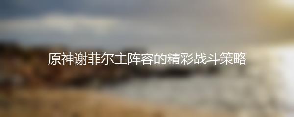 原神谢菲尔主阵容的精彩战斗策略