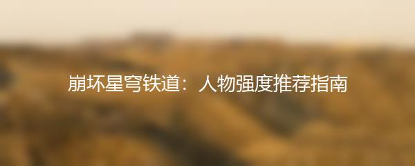 崩坏星穹铁道：人物强度推荐指南